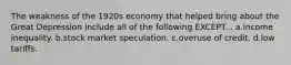 The weakness of the 1920s economy that helped bring about the Great Depression include all of the following EXCEPT... a.income inequality. b.stock market speculation. c.overuse of credit. d.low tariffs.