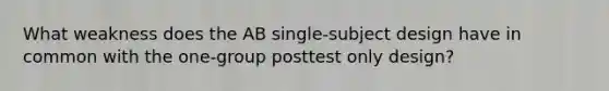 What weakness does the AB single-subject design have in common with the one-group posttest only design?