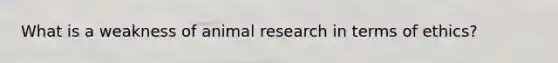 What is a weakness of animal research in terms of ethics?