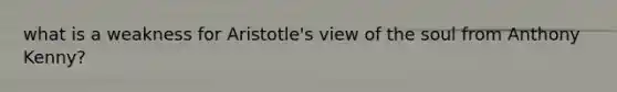 what is a weakness for Aristotle's view of the soul from Anthony Kenny?