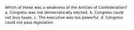 Which of these was a weakness of the Articles of Confederation? a. Congress was not democratically elected. b. Congress could not levy taxes. c. The executive was too powerful. d. Congress could not pass legislation.