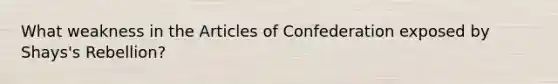 What weakness in <a href='https://www.questionai.com/knowledge/k5NDraRCFC-the-articles-of-confederation' class='anchor-knowledge'>the articles of confederation</a> exposed by Shays's Rebellion?