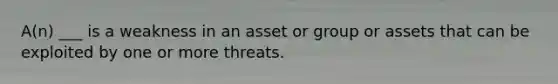 A(n) ___ is a weakness in an asset or group or assets that can be exploited by one or more threats.