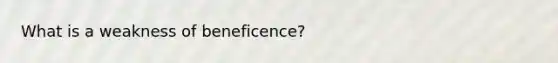 What is a weakness of beneficence?