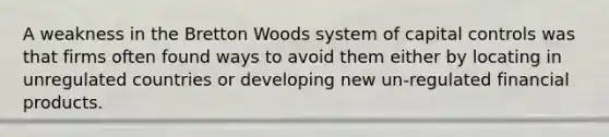 A weakness in the Bretton Woods system of capital controls was that firms often found ways to avoid them either by locating in unregulated countries or developing new un-regulated financial products.