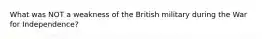 What was NOT a weakness of the British military during the War for Independence?