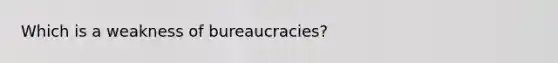 Which is a weakness of bureaucracies?