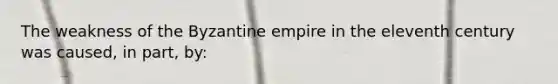 The weakness of the Byzantine empire in the eleventh century was caused, in part, by: