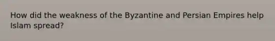 How did the weakness of the Byzantine and Persian Empires help Islam spread?