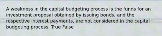 A weakness in the capital budgeting process is the funds for an investment proposal obtained by issuing​ bonds, and the respective interest​ payments, are not considered in the capital budgeting process. True False