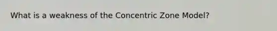 What is a weakness of the Concentric Zone Model?