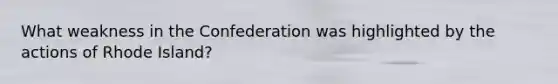 What weakness in the Confederation was highlighted by the actions of Rhode Island?