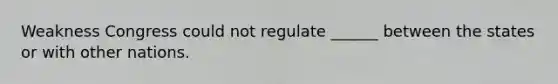 Weakness Congress could not regulate ______ between the states or with other nations.