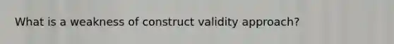 What is a weakness of construct validity approach?