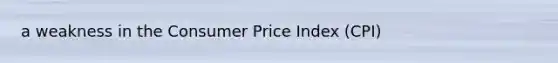 a weakness in the Consumer Price Index (CPI)