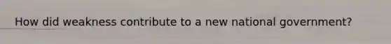 How did weakness contribute to a new national government?