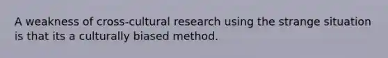 A weakness of cross-cultural research using the strange situation is that its a culturally biased method.