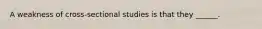 A weakness of cross-sectional studies is that they ______.