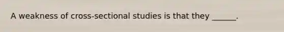 A weakness of cross-sectional studies is that they ______.