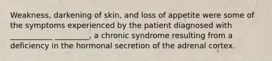 Weakness, darkening of skin, and loss of appetite were some of the symptoms experienced by the patient diagnosed with ___________ _________, a chronic syndrome resulting from a deficiency in the hormonal secretion of the adrenal cortex.