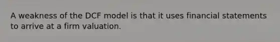 A weakness of the DCF model is that it uses financial statements to arrive at a firm valuation.