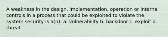 A weakness in the design, implementation, operation or internal controls in a process that could be exploited to violate the system security is a(n): a. vulnerability b. backdoor c. exploit d. threat