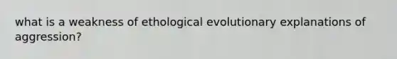 what is a weakness of ethological evolutionary explanations of aggression?