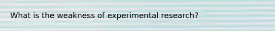 What is the weakness of experimental research?