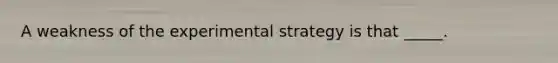 A weakness of the experimental strategy is that _____.