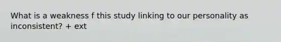 What is a weakness f this study linking to our personality as inconsistent? + ext