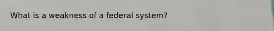 What is a weakness of a federal system?