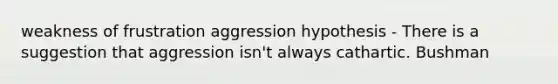 weakness of frustration aggression hypothesis - There is a suggestion that aggression isn't always cathartic. Bushman