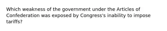 Which weakness of the government under the Articles of Confederation was exposed by Congress's inability to impose tariffs?