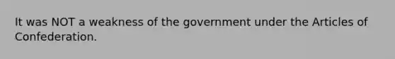 It was NOT a weakness of the government under <a href='https://www.questionai.com/knowledge/k5NDraRCFC-the-articles-of-confederation' class='anchor-knowledge'>the articles of confederation</a>.