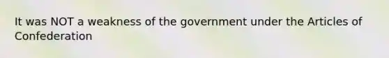 It was NOT a weakness of the government under the Articles of Confederation