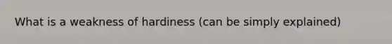 What is a weakness of hardiness (can be simply explained)