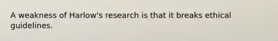 A weakness of Harlow's research is that it breaks ethical guidelines.