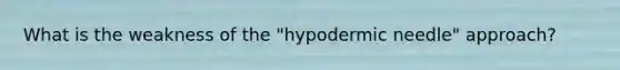 What is the weakness of the "hypodermic needle" approach?