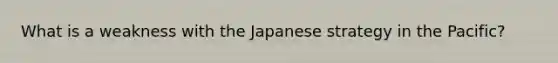 What is a weakness with the Japanese strategy in the Pacific?