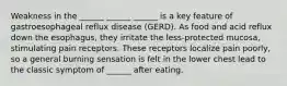 Weakness in the ______ ______ ______ is a key feature of gastroesophageal reflux disease (GERD). As food and acid reflux down the esophagus, they irritate the less-protected mucosa, stimulating pain receptors. These receptors localize pain poorly, so a general burning sensation is felt in the lower chest lead to the classic symptom of ______ after eating.