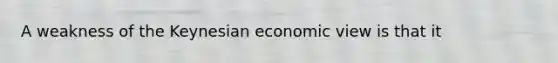 A weakness of the Keynesian economic view is that it