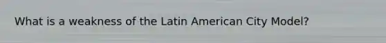 What is a weakness of the Latin American City Model?