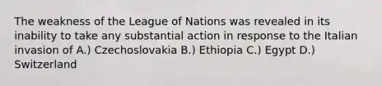 The weakness of the League of Nations was revealed in its inability to take any substantial action in response to the Italian invasion of A.) Czechoslovakia B.) Ethiopia C.) Egypt D.) Switzerland