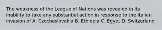 The weakness of the League of Nations was revealed in its inability to take any substantial action in response to the Italian invasion of A. Czechoslovakia B. Ethiopia C. Egypt D. Switzerland