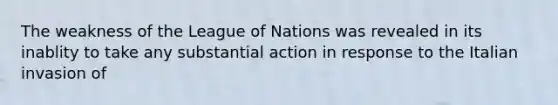 The weakness of the League of Nations was revealed in its inablity to take any substantial action in response to the Italian invasion of