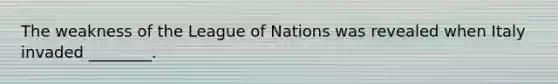 The weakness of the League of Nations was revealed when Italy invaded ________.