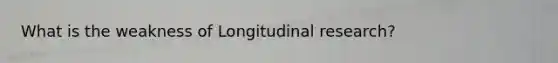 What is the weakness of Longitudinal research?