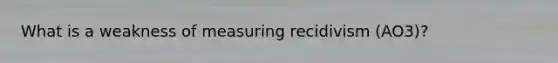 What is a weakness of measuring recidivism (AO3)?
