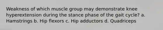 Weakness of which muscle group may demonstrate knee hyperextension during the stance phase of the gait cycle? a. Hamstrings b. Hip flexors c. Hip adductors d. Quadriceps