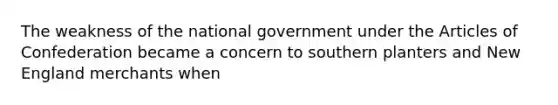 The weakness of the national government under the Articles of Confederation became a concern to southern planters and New England merchants when